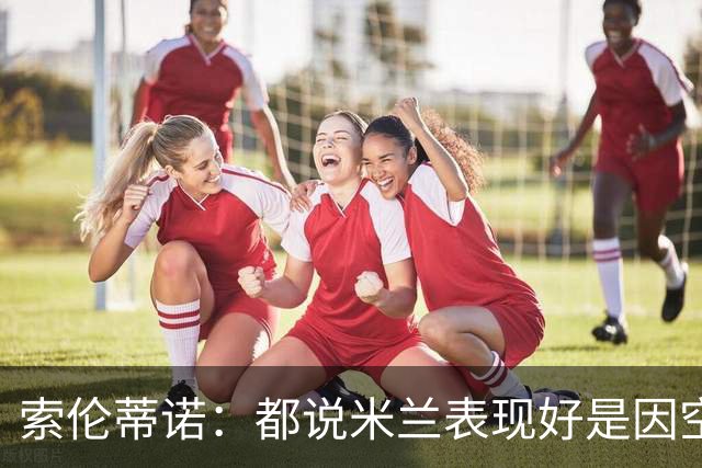 索伦蒂诺：都说米兰表现好是因空场 现在仍很强势